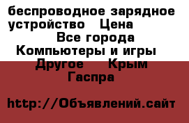 беспроводное зарядное устройство › Цена ­ 2 190 - Все города Компьютеры и игры » Другое   . Крым,Гаспра